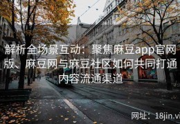 解析全场景互动：聚焦麻豆app官网版、麻豆网与麻豆社区如何共同打通内容流通渠道