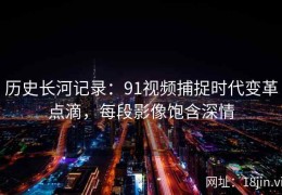 历史长河记录：91视频捕捉时代变革点滴，每段影像饱含深情