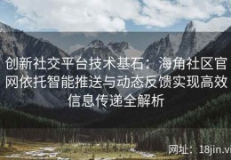 创新社交平台技术基石：海角社区官网依托智能推送与动态反馈实现高效信息传递全解析