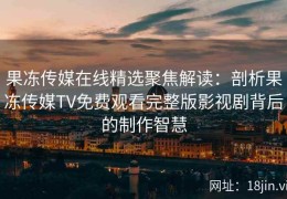 果冻传媒在线精选聚焦解读：剖析果冻传媒TV免费观看完整版影视剧背后的制作智慧