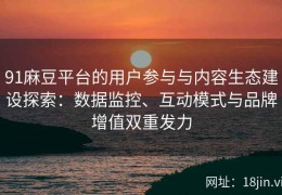 91麻豆平台的用户参与与内容生态建设探索：数据监控、互动模式与品牌增值双重发力