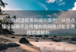 51吃瓜网话题策划成功案例：从热点捕捉到跨平台传播构筑网络讨论全流程实操解析