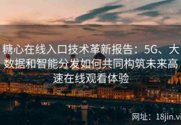 糖心在线入口技术革新报告：5G、大数据和智能分发如何共同构筑未来高速在线观看体验