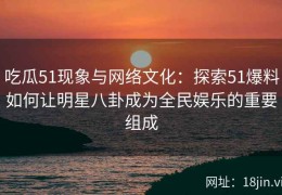 吃瓜51现象与网络文化：探索51爆料如何让明星八卦成为全民娱乐的重要组成