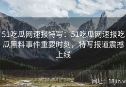 51吃瓜网速报特写：51吃瓜网速报吃瓜黑料事件重要时刻，特写报道震撼上线