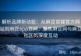 解析品牌新动能：从麻豆官媒官方网站到麻豆app官网，聚焦麻豆网与麻豆社区的深度互动