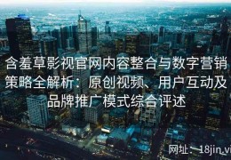 含羞草影视官网内容整合与数字营销策略全解析：原创视频、用户互动及品牌推广模式综合评述