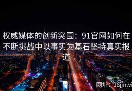 权威媒体的创新突围：91官网如何在不断挑战中以事实为基石坚持真实报道
