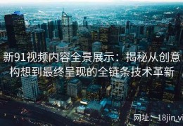 新91视频内容全景展示：揭秘从创意构想到最终呈现的全链条技术革新