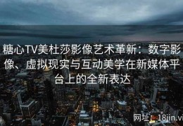 糖心TV美杜莎影像艺术革新：数字影像、虚拟现实与互动美学在新媒体平台上的全新表达