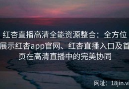 红杏直播高清全能资源整合：全方位展示红杏app官网、红杏直播入口及首页在高清直播中的完美协同