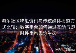 海角社区吃瓜资讯与传统媒体报道方式比较：数字平台如何通过互动与即时性重构舆论生态