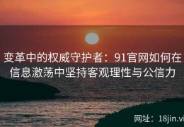 变革中的权威守护者：91官网如何在信息激荡中坚持客观理性与公信力