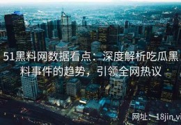 51黑料网数据看点：深度解析吃瓜黑料事件的趋势，引领全网热议