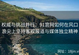 权威与挑战并行：91官网如何在风口浪尖上坚持客观报道与媒体独立精神