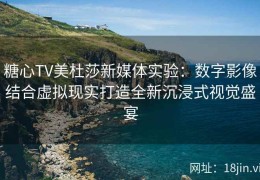 糖心TV美杜莎新媒体实验：数字影像结合虚拟现实打造全新沉浸式视觉盛宴