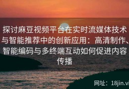 探讨麻豆视频平台在实时流媒体技术与智能推荐中的创新应用：高清制作、智能编码与多终端互动如何促进内容传播