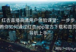 红杏直播高清用户体验课堂：一步步教你如何通过红杏app官方下载和首页导航上手