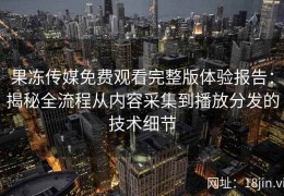 果冻传媒免费观看完整版体验报告：揭秘全流程从内容采集到播放分发的技术细节