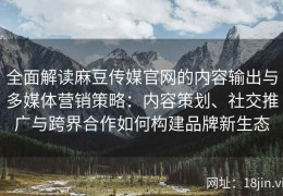 全面解读麻豆传媒官网的内容输出与多媒体营销策略：内容策划、社交推广与跨界合作如何构建品牌新生态