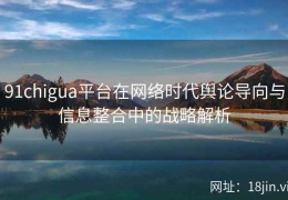 91chigua平台在网络时代舆论导向与信息整合中的战略解析