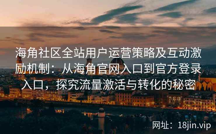 海角社区全站用户运营策略及互动激励机制：从海角官网入口到官方登录入口，探究流量激活与转化的秘密