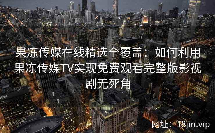 果冻传媒在线精选全覆盖：如何利用果冻传媒TV实现免费观看完整版影视剧无死角