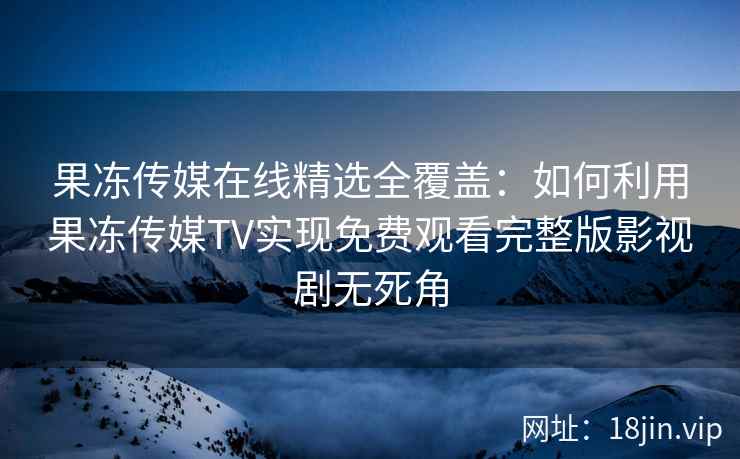 果冻传媒在线精选全覆盖:如何利用果冻传媒TV实现免费观看完整版影视剧无死角 果冻传媒在线精选全覆盖:如何利用果冻传媒TV实现免费观看完整版影视剧无死角