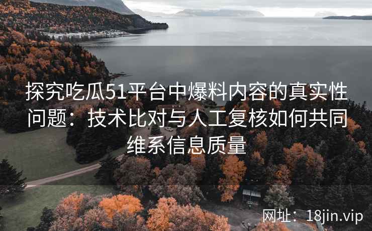 探究吃瓜51平台中爆料内容的真实性问题：技术比对与人工复核如何共同维系信息质量