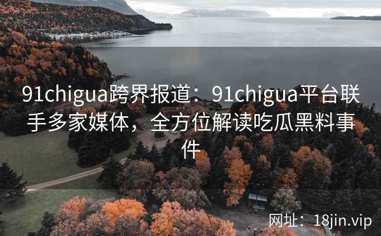 91chigua跨界报道:91chigua平台联手多家媒体,全方位解读吃瓜黑料事件 91chigua跨界报道:91chigua平台联手多家媒体,全方位解读吃瓜黑料事件