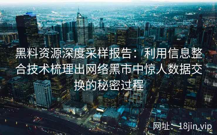 黑料资源深度采样报告:利用信息整合技术梳理出网络黑市中惊人数据交换的秘密过程 黑料资源深度采样报告:利用信息整合技术梳理出网络黑市中惊人数据交换的秘密过程