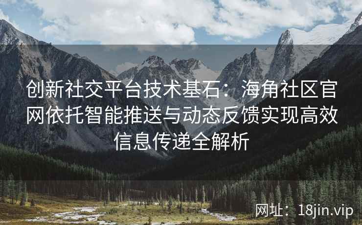 创新社交平台技术基石：海角社区官网依托智能推送与动态反馈实现高效信息传递全解析