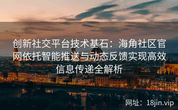 创新社交平台技术基石:海角社区官网依托智能推送与动态反馈实现高效信息传递全解析 创新社交平台技术基石:海角社区官网依托智能推送与动态反馈实现高效信息传递全解析