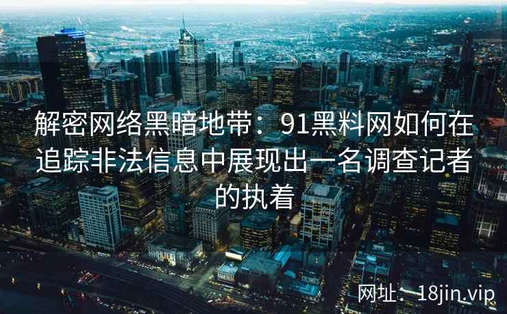 解密网络黑暗地带:91黑料网如何在追踪非法信息中展现出一名调查记者的执着 解密网络黑暗地带:91黑料网如何在追踪非法信息中展现出一名调查记者的执着