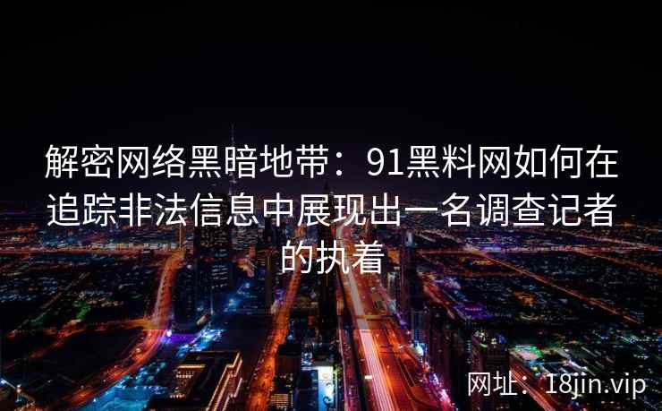 解密网络黑暗地带:91黑料网如何在追踪非法信息中展现出一名调查记者的执着 解密网络黑暗地带:91黑料网如何在追踪非法信息中展现出一名调查记者的执着