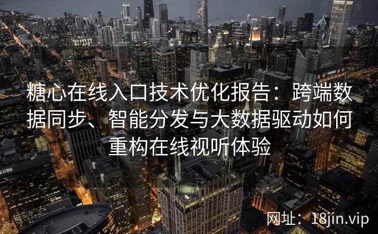 糖心在线入口技术优化报告：跨端数据同步、智能分发与大数据驱动如何重构在线视听体验