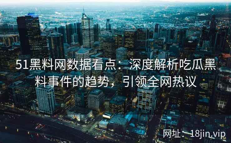 51黑料网数据看点:深度解析吃瓜黑料事件的趋势,引领全网热议 51黑料网数据看点:深度解析吃瓜黑料事件的趋势,引领全网热议