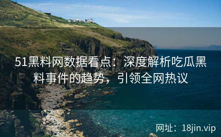 51黑料网数据看点:深度解析吃瓜黑料事件的趋势,引领全网热议 51黑料网数据看点:深度解析吃瓜黑料事件的趋势,引领全网热议