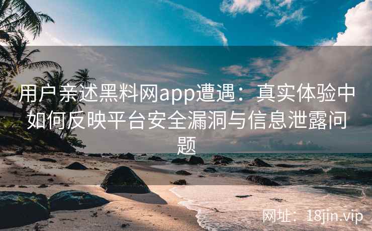 用户亲述黑料网app遭遇:真实体验中如何反映平台安全漏洞与信息泄露问题 用户亲述黑料网app遭遇:真实体验中如何反映平台安全漏洞与信息泄露问题