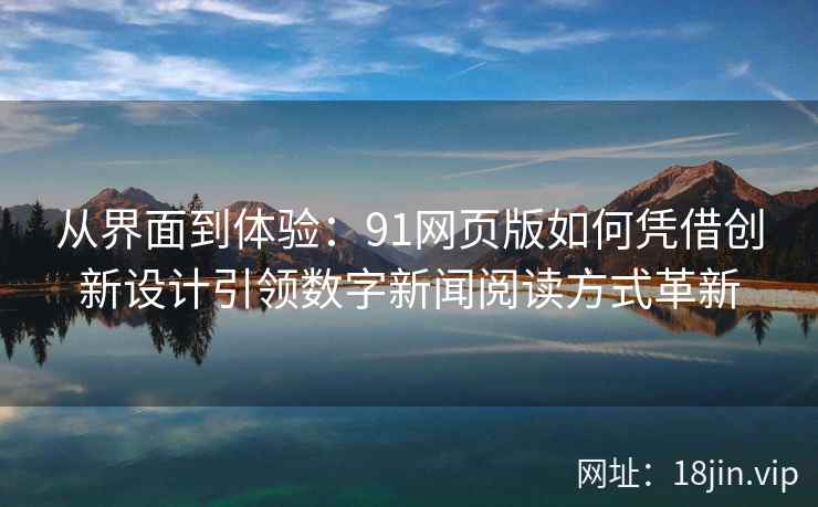 从界面到体验:91网页版如何凭借创新设计引领数字新闻阅读方式革新 从界面到体验:91网页版如何凭借创新设计引领数字新闻阅读方式革新