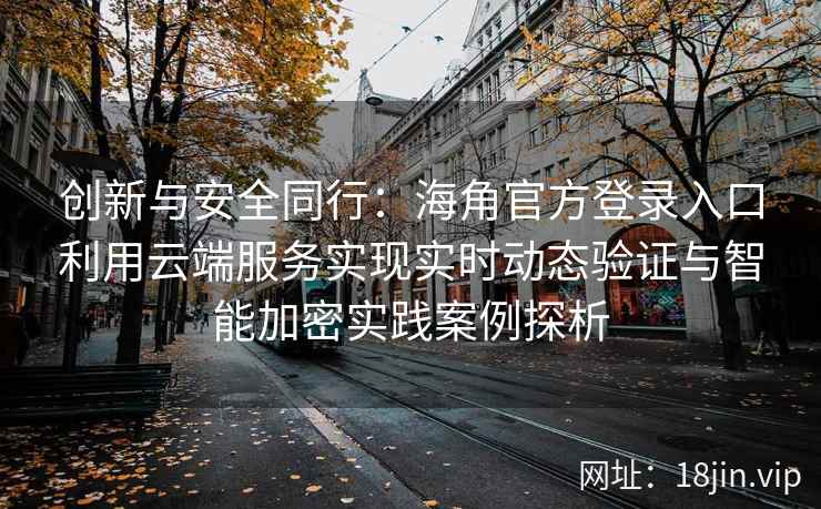 创新与安全同行:海角官方登录入口利用云端服务实现实时动态验证与智能加密实践案例探析 创新与安全同行:海角官方登录入口利用云端服务实现实时动态验证与智能加密实践案例探析