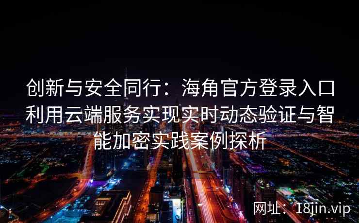 创新与安全同行:海角官方登录入口利用云端服务实现实时动态验证与智能加密实践案例探析 创新与安全同行:海角官方登录入口利用云端服务实现实时动态验证与智能加密实践案例探析