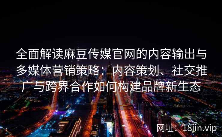 全面解读麻豆传媒官网的内容输出与多媒体营销策略:内容策划、社交推广与跨界合作如何构建品牌新生态 全面解读麻豆传媒官网的内容输出与多媒体营销策略:内容策划、社交推广与跨界合作如何构建品牌新生态