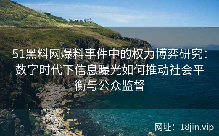 51黑料网爆料事件中的权力博弈研究:数字时代下信息曝光如何推动社会平衡与公众监督 51黑料网爆料事件中的权力博弈研究:数字时代下信息曝光如何推动社会平衡与公众监督