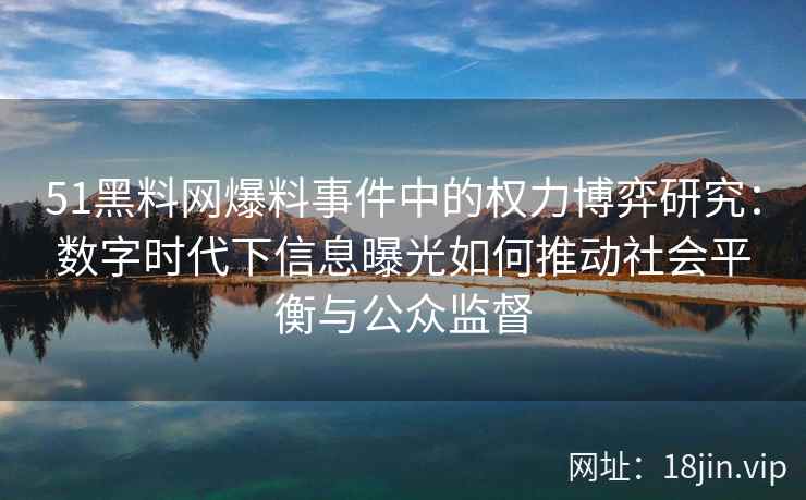 51黑料网爆料事件中的权力博弈研究:数字时代下信息曝光如何推动社会平衡与公众监督 51黑料网爆料事件中的权力博弈研究:数字时代下信息曝光如何推动社会平衡与公众监督