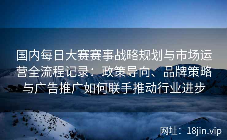 国内每日大赛赛事战略规划与市场运营全流程记录:政策导向、品牌策略与广告推广如何联手推动行业进步 国内每日大赛赛事战略规划与市场运营全流程记录:政策导向、品牌策略与广告推广如何联手推动行业进步