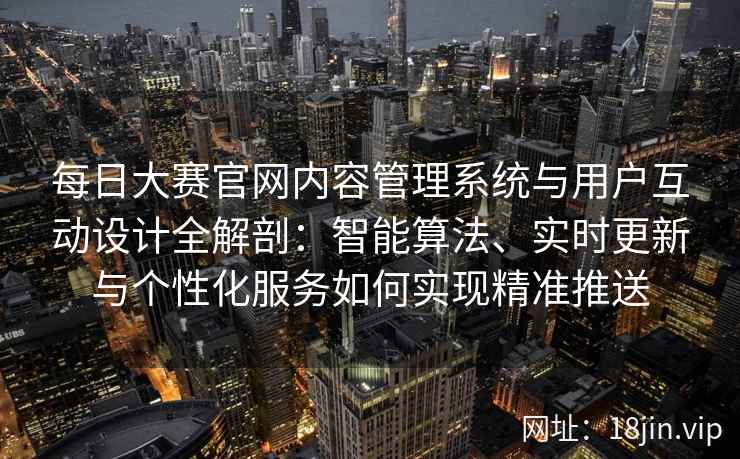 每日大赛官网内容管理系统与用户互动设计全解剖:智能算法、实时更新与个性化服务如何实现精准推送 每日大赛官网内容管理系统与用户互动设计全解剖:智能算法、实时更新与个性化服务如何实现精准推送