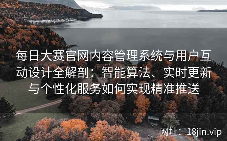 每日大赛官网内容管理系统与用户互动设计全解剖:智能算法、实时更新与个性化服务如何实现精准推送 每日大赛官网内容管理系统与用户互动设计全解剖:智能算法、实时更新与个性化服务如何实现精准推送