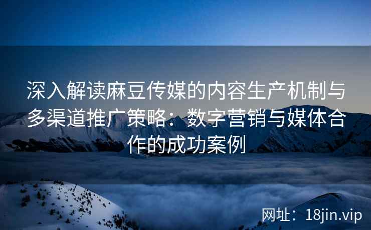 深入解读麻豆传媒的内容生产机制与多渠道推广策略:数字营销与媒体合作的成功案例 深入解读麻豆传媒的内容生产机制与多渠道推广策略:数字营销与媒体合作的成功案例