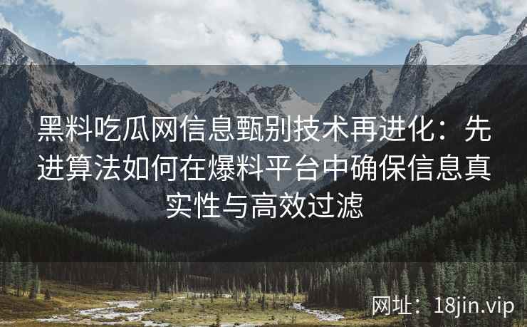 黑料吃瓜网信息甄别技术再进化：先进算法如何在爆料平台中确保信息真实性与高效过滤